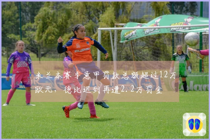 米兰本赛季意甲罚款总额超过12万欧元，德比迟到再遭2.2万罚金