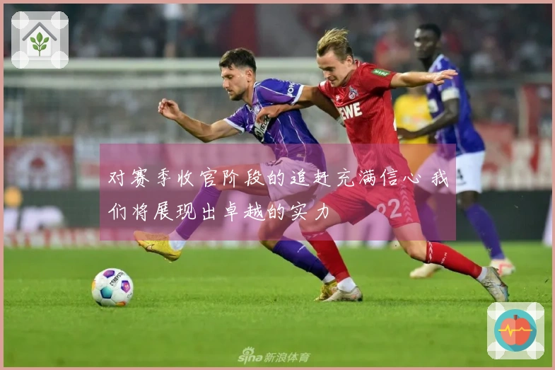 对赛季收官阶段的追赶充满信心 我们将展现出卓越的实力