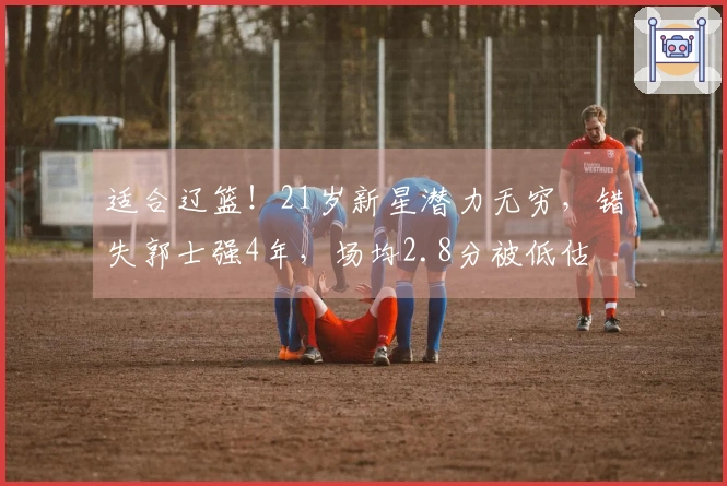 适合辽篮！21岁新星潜力无穷，错失郭士强4年，场均2.8分被低估