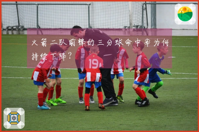 火箭二队前锋的三分球命中率为何持续下降？