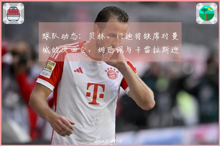球队动态：贝林、门迪将缺席对曼城的次回合，姆巴佩与卡雷拉斯迎来机会
