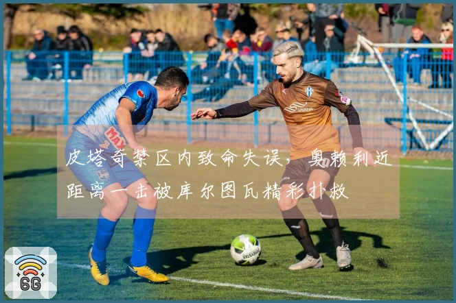 皮塔奇禁区内致命失误，奥赖利近距离一击被库尔图瓦精彩扑救