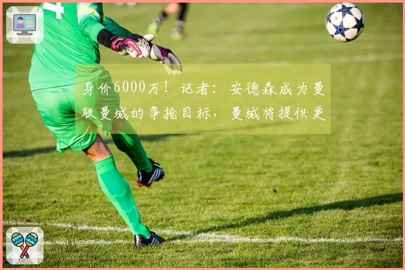 身价6000万！记者：安德森成为曼联曼城的争抢目标，曼城将提供更优厚的薪资