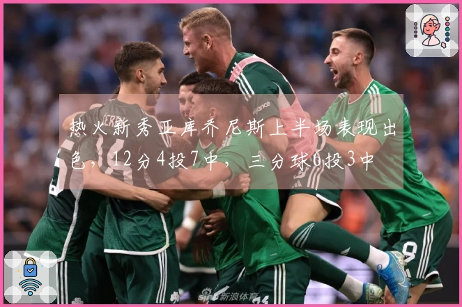 热火新秀亚库乔尼斯上半场表现出色，12分4投7中，三分球6投3中