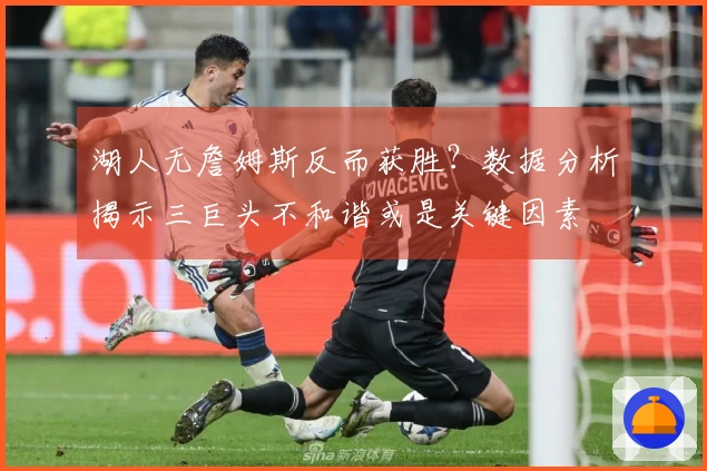 湖人无詹姆斯反而获胜？数据分析揭示三巨头不和谐或是关键因素