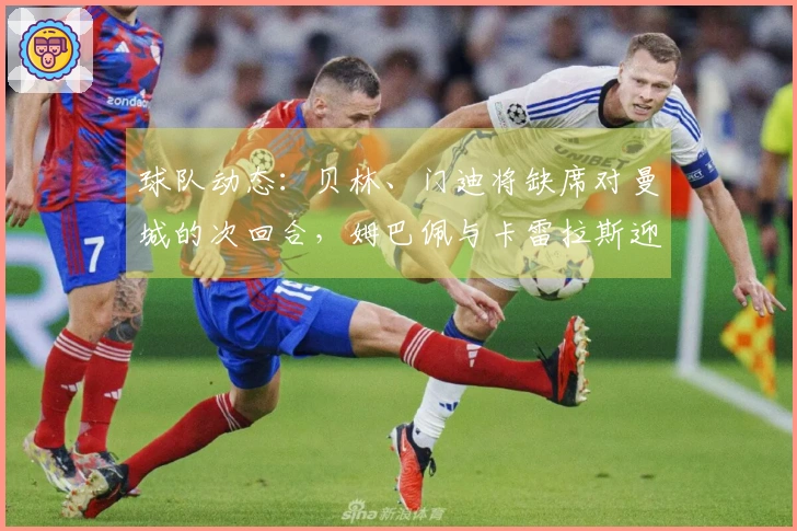 球队动态：贝林、门迪将缺席对曼城的次回合，姆巴佩与卡雷拉斯迎来机会