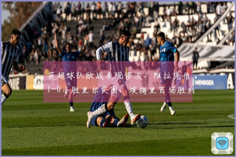 英超球队欧战表现惨淡，维拉凭借1-0小胜里尔突围，埃梅里百场胜利背后藏夺冠秘笈