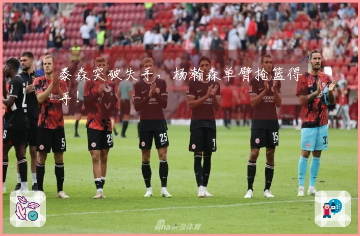 泰森突破失手，杨瀚森单臂抢篮得手！