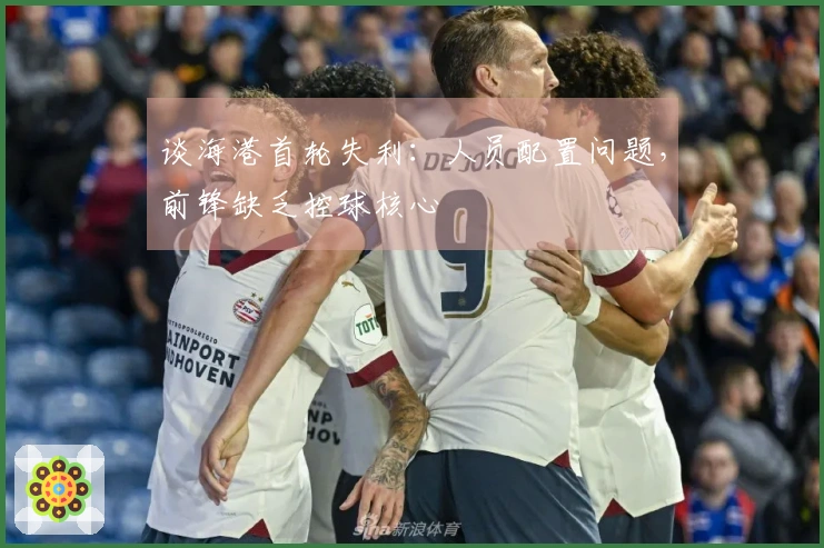 谈海港首轮失利：人员配置问题，前锋缺乏控球核心