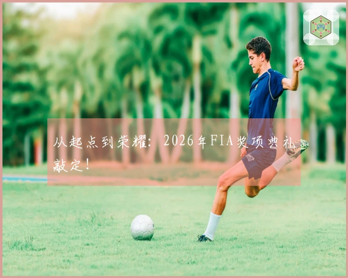 从起点到荣耀：2026年FIA奖项典礼敲定！