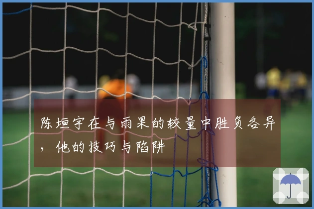 陈垣宇在与雨果的较量中胜负各异，他的技巧与陷阱