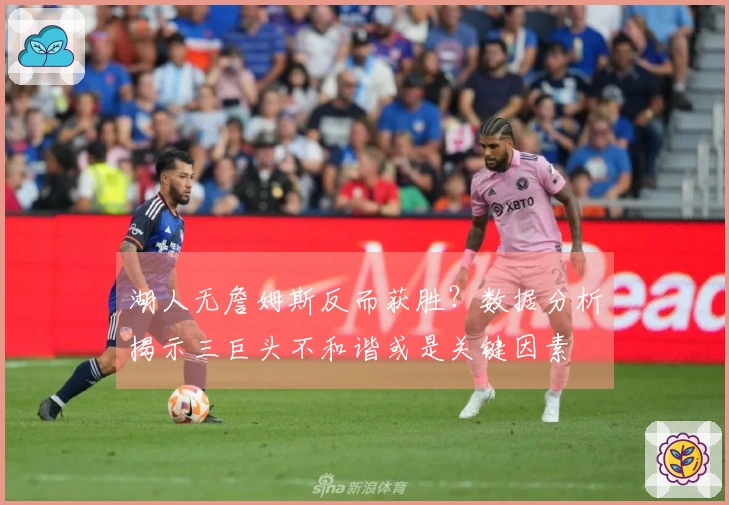 湖人无詹姆斯反而获胜？数据分析揭示三巨头不和谐或是关键因素