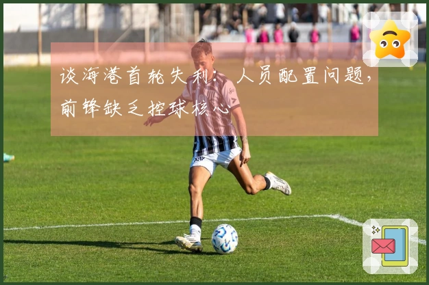 谈海港首轮失利：人员配置问题，前锋缺乏控球核心