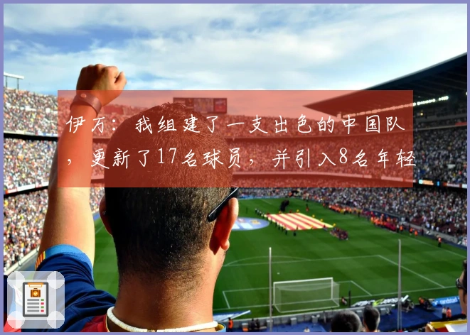 伊万：我组建了一支出色的中国队，更新了17名球员，并引入8名年轻的国家队成员
