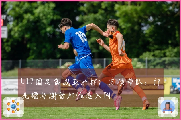 U17国足备战亚洲杯:万项带队,邝兆镭与谢晋帅惟浩入围
