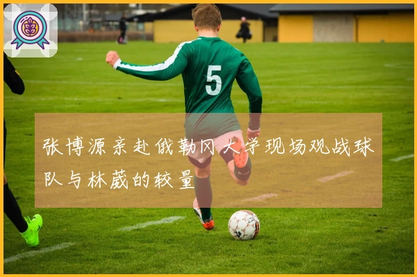 张博源亲赴俄勒冈大学现场观战球队与林葳的较量