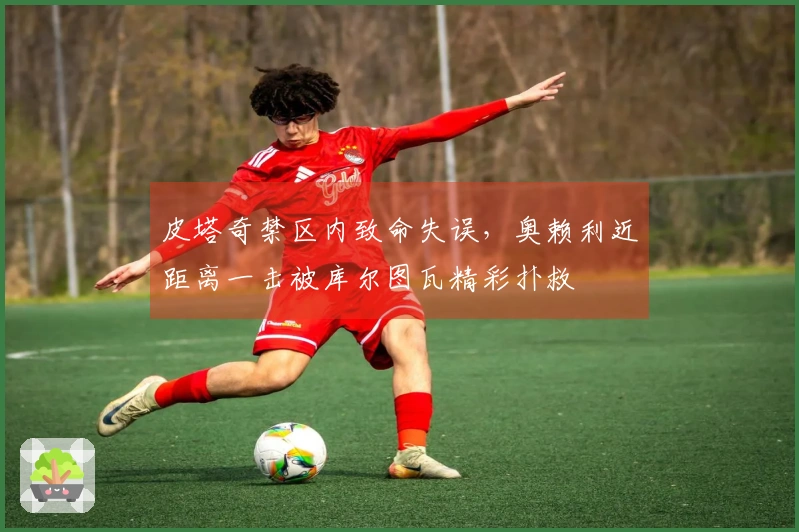 皮塔奇禁区内致命失误，奥赖利近距离一击被库尔图瓦精彩扑救