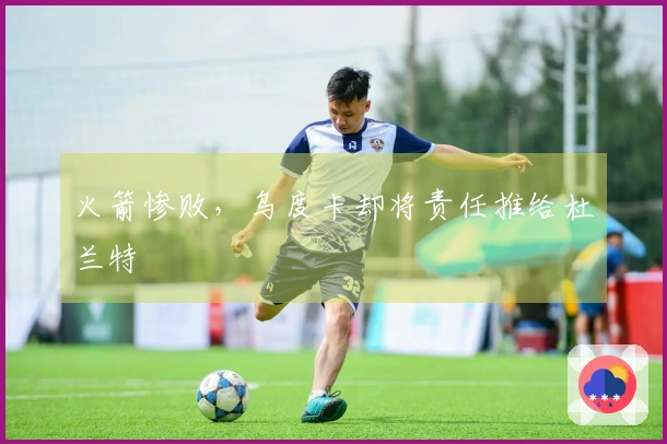火箭惨败，乌度卡却将责任推给杜兰特