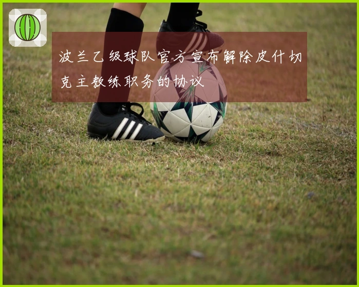 波兰乙级球队官方宣布解除皮什切克主教练职务的协议