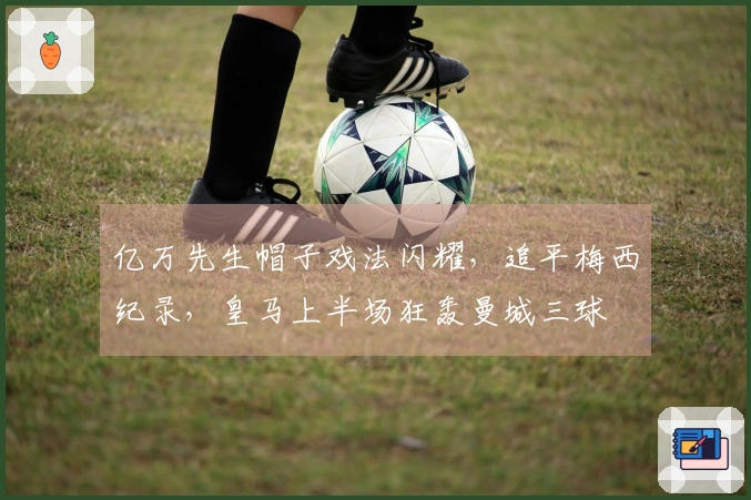 亿万先生帽子戏法闪耀，追平梅西纪录，皇马上半场狂轰曼城三球