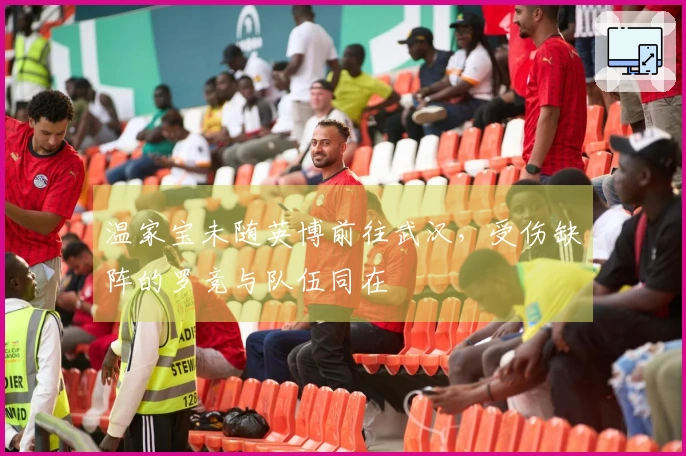 温家宝未随英博前往武汉，受伤缺阵的罗竞与队伍同在