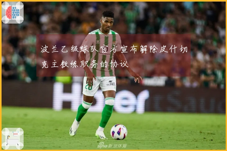 波兰乙级球队官方宣布解除皮什切克主教练职务的协议