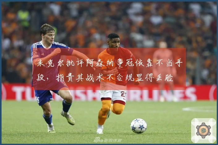 米克尔批评阿森纳争冠依靠不当手段，指责其战术不合规显得丢脸
