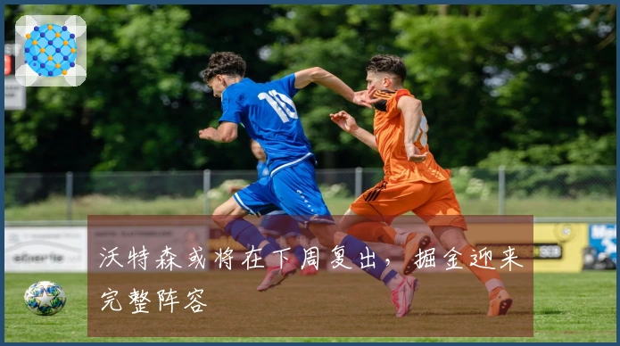 沃特森或将在下周复出，掘金迎来完整阵容