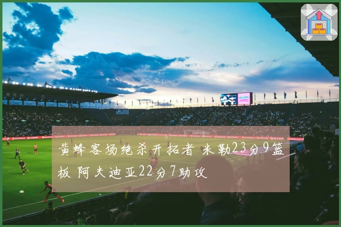 黄蜂客场绝杀开拓者 米勒23分9篮板 阿夫迪亚22分7助攻