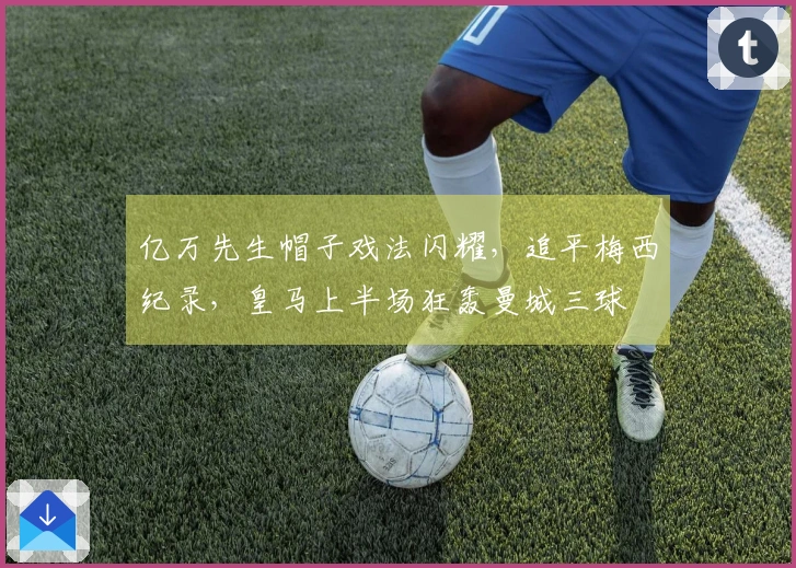 亿万先生帽子戏法闪耀，追平梅西纪录，皇马上半场狂轰曼城三球