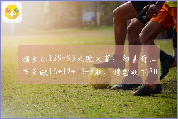 掘金以129-93大胜火箭，约基奇三节贡献16+12+13+5断，穆雷砍下30分，杜兰特仅得11分