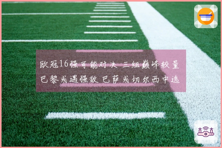 欧冠16强可能对决 三组巅峰较量 巴黎或遇强敌 巴萨或切尔西中选
