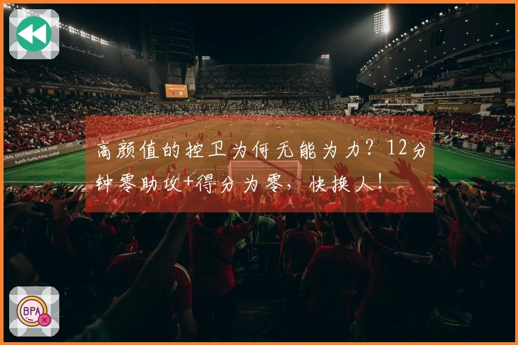 高颜值的控卫为何无能为力？12分钟零助攻+得分为零，快换人！