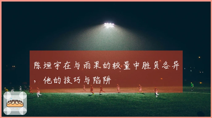 陈垣宇在与雨果的较量中胜负各异，他的技巧与陷阱