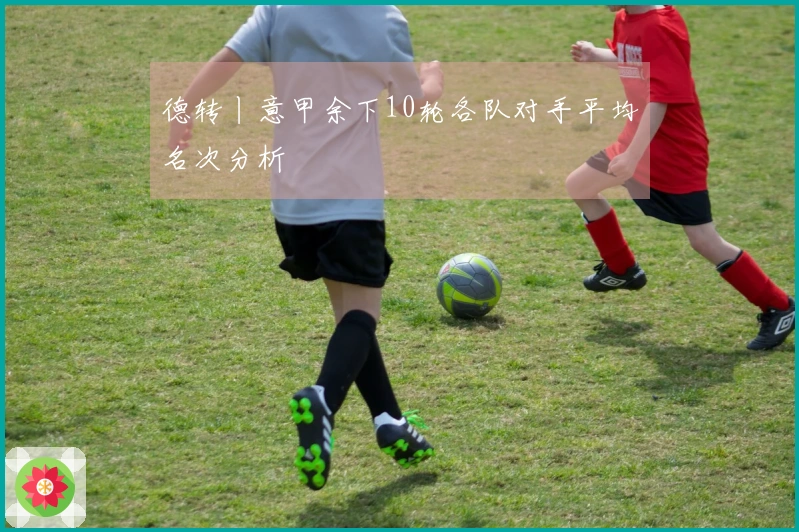 德转丨意甲余下10轮各队对手平均名次分析