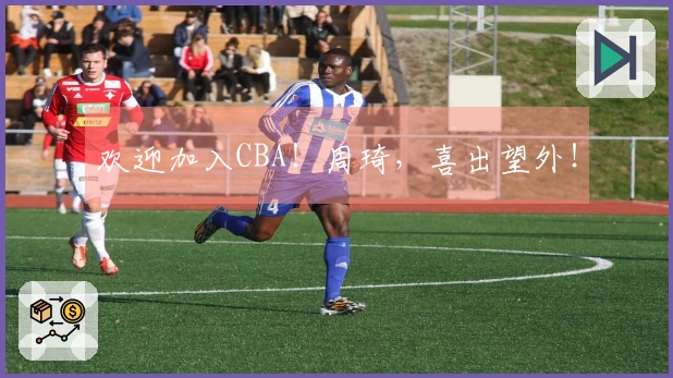 欢迎加入CBA！周琦，喜出望外！